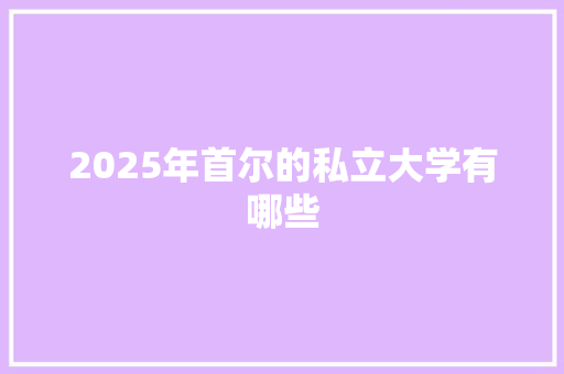 2025年首尔的私立大学有哪些