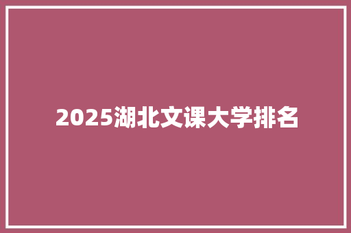 2025湖北文课大学排名 说明文范文