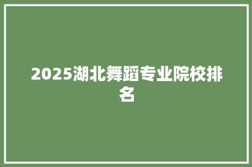 2025湖北舞蹈专业院校排名 说明文范文