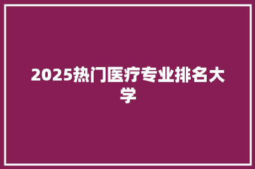 2025热门医疗专业排名大学 说明文范文