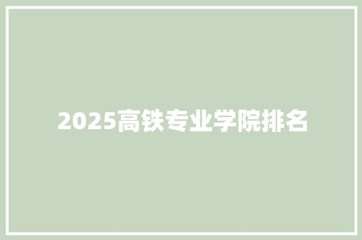 2025高铁专业学院排名 应用文范文