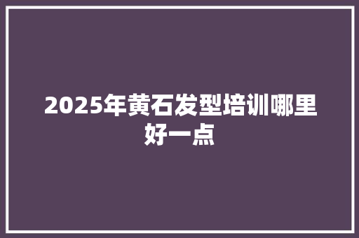 2025年黄石发型培训哪里好一点