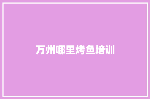 万州哪里烤鱼培训 商业计划书范文