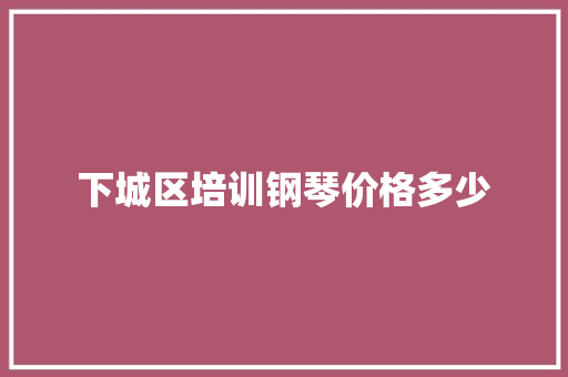 下城区培训钢琴价格多少