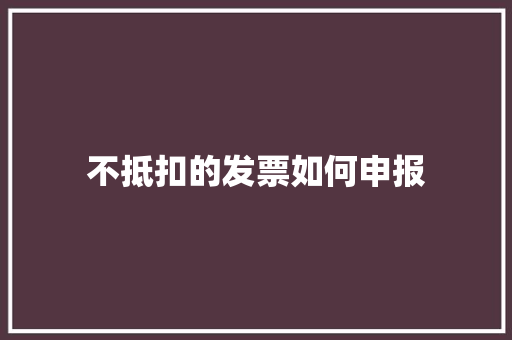 不抵扣的发票如何申报