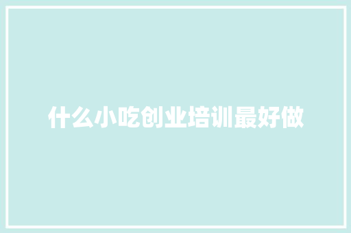什么小吃创业培训最好做