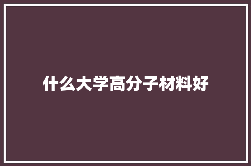 什么大学高分子材料好