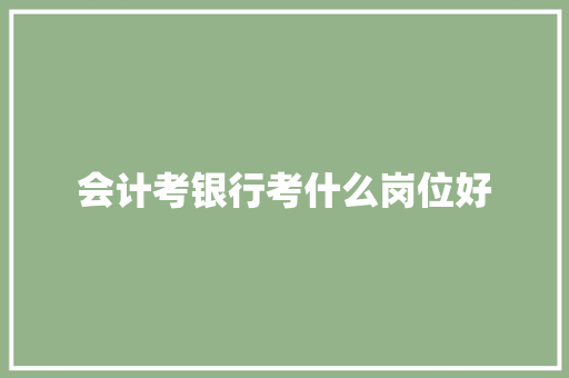 会计考银行考什么岗位好