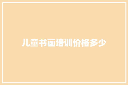 儿童书画培训价格多少 说明文范文