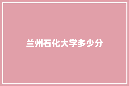 兰州石化大学多少分
