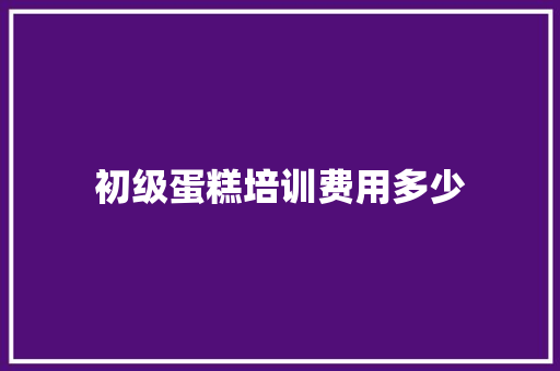 初级蛋糕培训费用多少