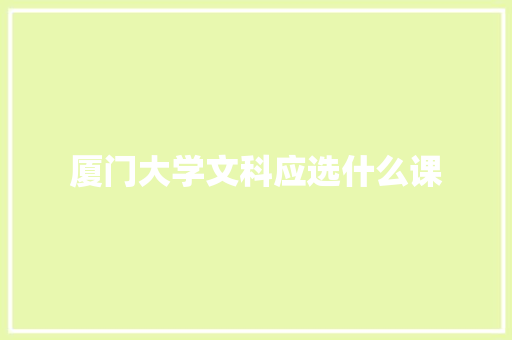 厦门大学文科应选什么课 商业计划书范文