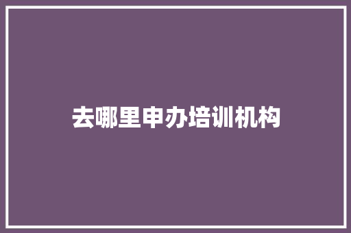 去哪里申办培训机构