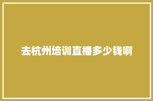 去杭州培训直播多少钱啊 演讲稿范文