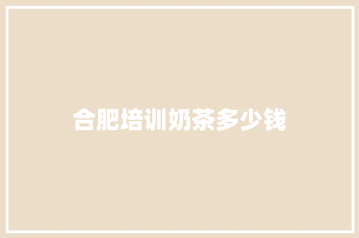 合肥培训奶茶多少钱 应用文范文