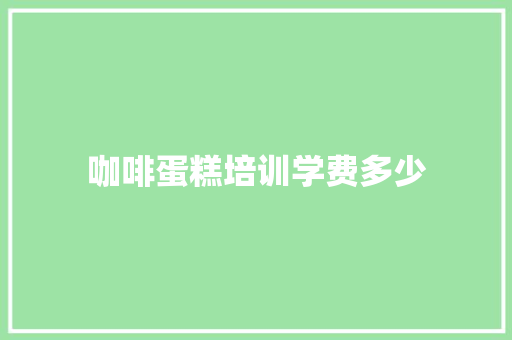 咖啡蛋糕培训学费多少 记叙文范文