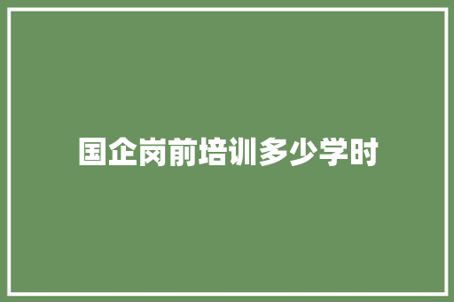 国企岗前培训多少学时