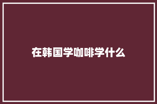 在韩国学咖啡学什么
