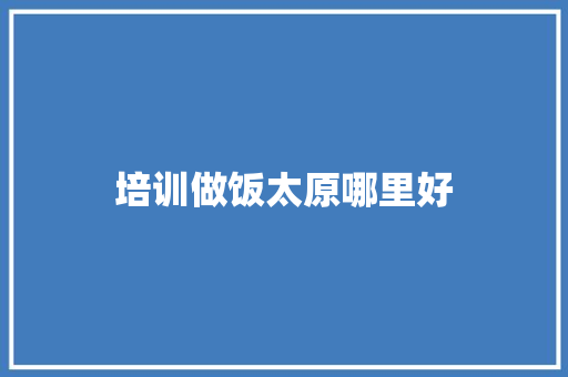 培训做饭太原哪里好 演讲稿范文