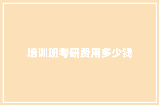 培训班考研费用多少钱 商业计划书范文