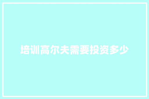 培训高尔夫需要投资多少 散文范文