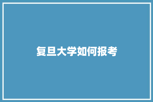 复旦大学如何报考 应用文范文