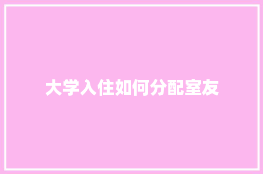 大学入住如何分配室友