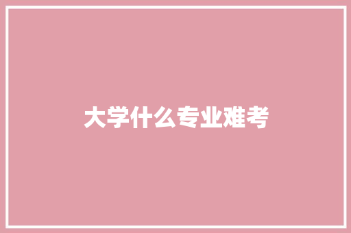 大学什么专业难考 记叙文范文