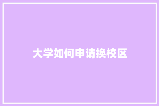 大学如何申请换校区 说明文范文