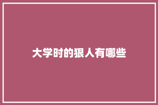 大学时的狠人有哪些 说明文范文