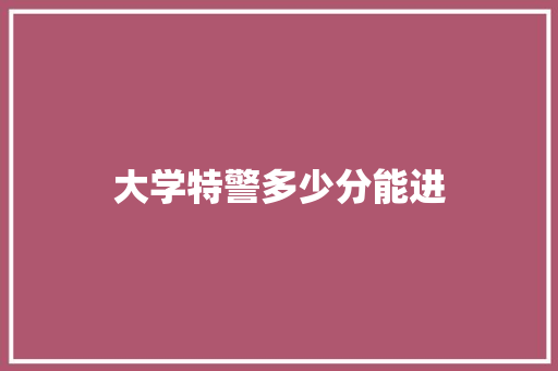 大学特警多少分能进 演讲稿范文