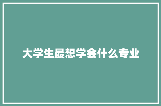 大学生最想学会什么专业 记叙文范文