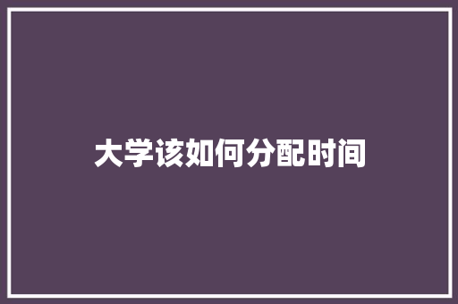 大学该如何分配时间 说明文范文