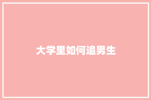 大学里如何追男生 求职信范文