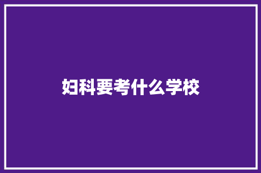 妇科要考什么学校 说明文范文