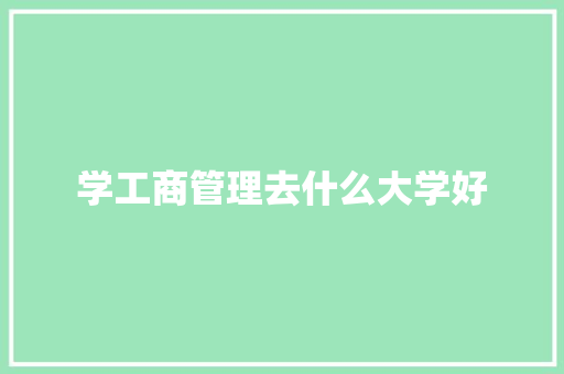 学工商管理去什么大学好 求职信范文