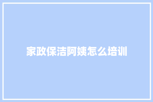 家政保洁阿姨怎么培训 简历范文
