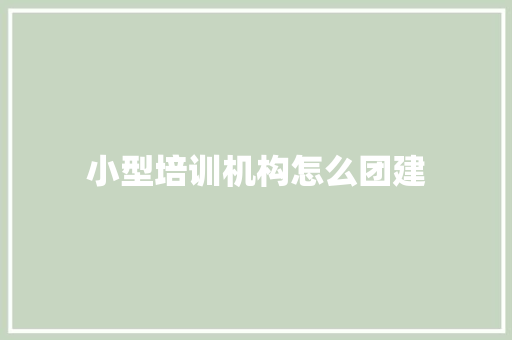 小型培训机构怎么团建 商业计划书范文