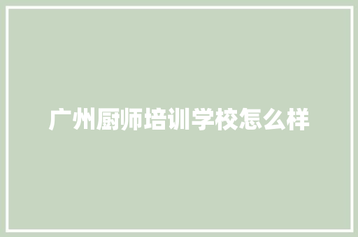 广州厨师培训学校怎么样 说明文范文