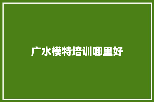广水模特培训哪里好 应用文范文