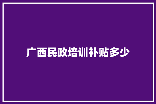 广西民政培训补贴多少 散文范文