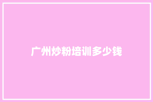 广州炒粉培训多少钱 散文范文