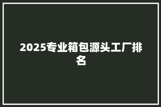 2025专业箱包源头工厂排名