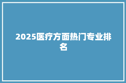 2025医疗方面热门专业排名