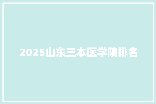 2025山东三本医学院排名 简历范文