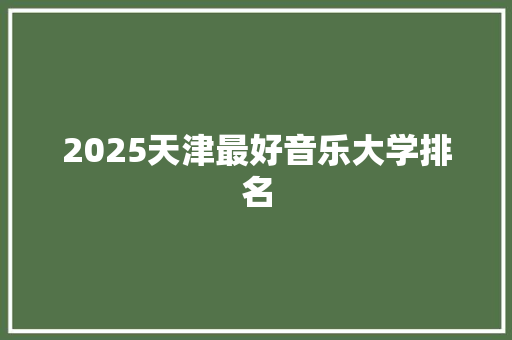 2025天津最好音乐大学排名 应用文范文