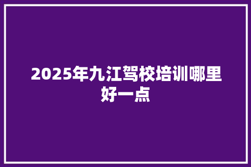 2025年九江驾校培训哪里好一点