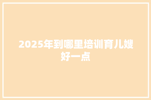 2025年到哪里培训育儿嫂好一点