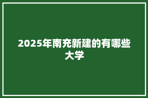 2025年南充新建的有哪些大学