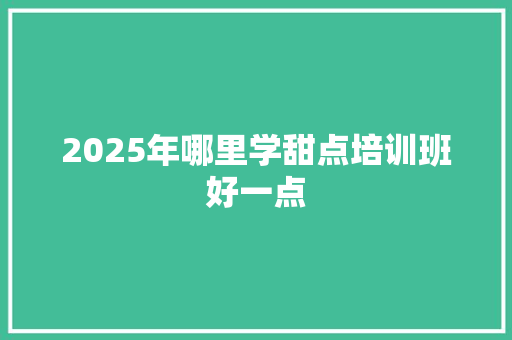 2025年哪里学甜点培训班好一点